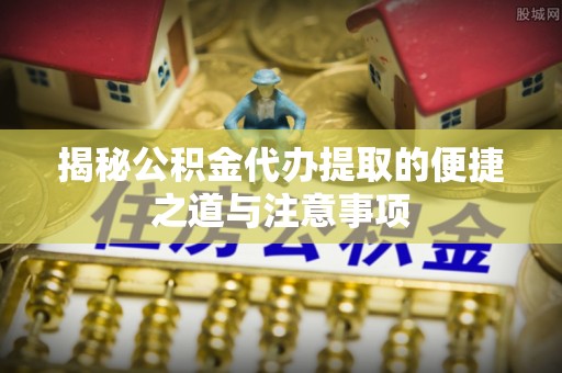 海宁揭秘公积金代办提取的便捷之道与注意事项