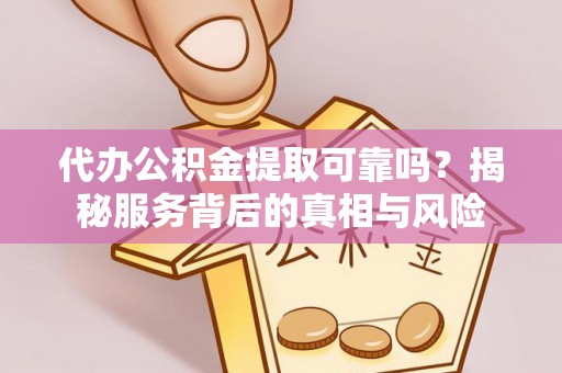 海宁代办公积金提取可靠吗？揭秘服务背后的真相与风险