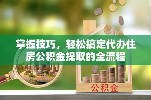 海宁掌握技巧，轻松搞定代办住房公积金提取的全流程