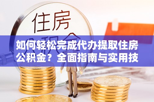 海宁如何轻松完成代办提取住房公积金？全面指南与实用技巧