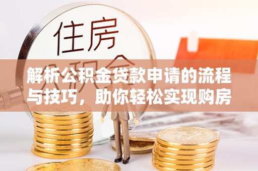 海宁解析公积金贷款申请的流程与技巧，助你轻松实现购房梦想