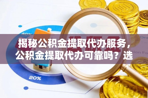 海宁揭秘公积金提取代办服务，公积金提取代办可靠吗？选择需谨慎