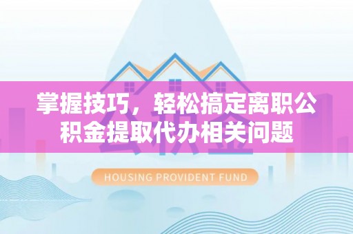 海宁掌握技巧，轻松搞定离职公积金提取代办相关问题