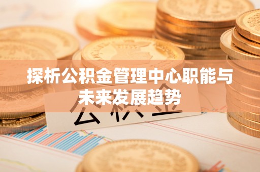 海宁探析公积金管理中心职能与未来发展趋势