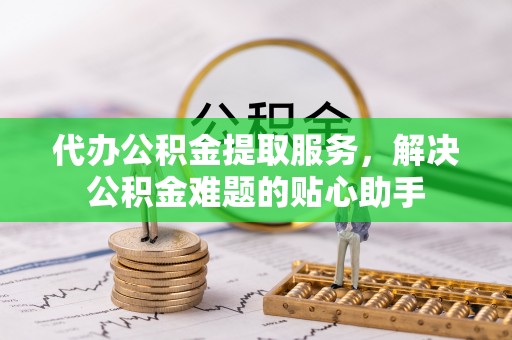 海宁代办公积金提取服务，解决公积金难题的贴心助手
