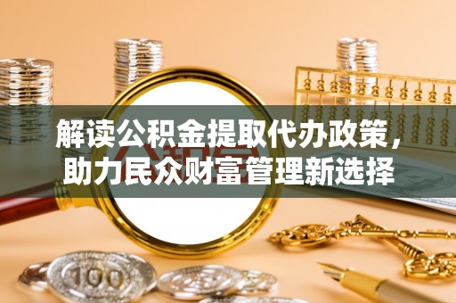 海宁解读公积金提取代办政策，助力民众财富管理新选择