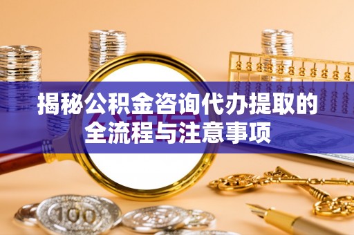 海宁揭秘公积金咨询代办提取的全流程与注意事项