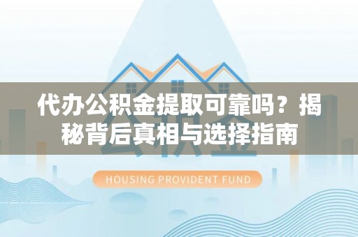 海宁代办公积金提取可靠吗？揭秘背后真相与选择指南