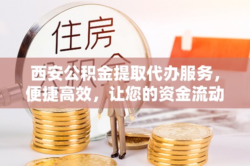 海宁西安公积金提取代办服务，便捷高效，让您的资金流动无忧
