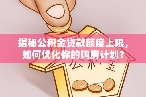 海宁揭秘公积金贷款额度上限，如何优化你的购房计划？