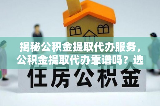 海宁揭秘公积金提取代办服务，公积金提取代办靠谱吗？选择需谨慎