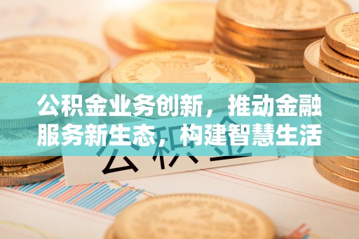 海宁公积金业务创新，推动金融服务新生态，构建智慧生活新未来