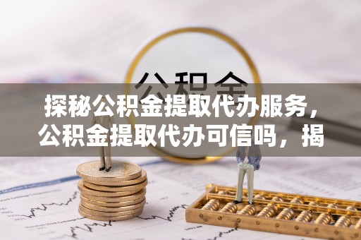 海宁探秘公积金提取代办服务，公积金提取代办可信吗，揭秘真相与选择指南