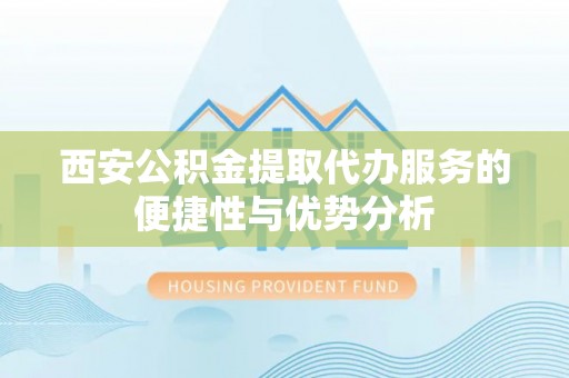 海宁西安公积金提取代办服务的便捷性与优势分析