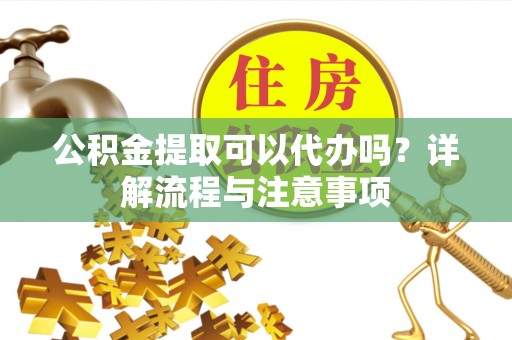海宁公积金提取可以代办吗？详解流程与注意事项