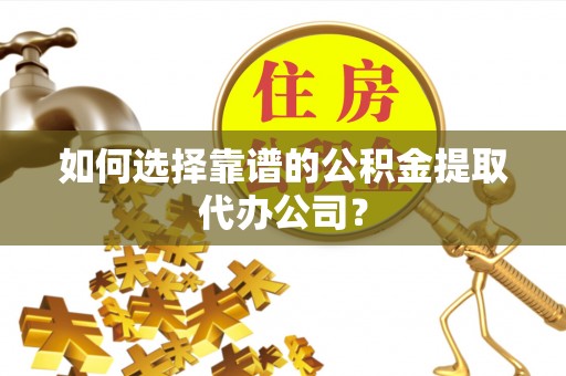 海宁如何选择靠谱的公积金提取代办公司？