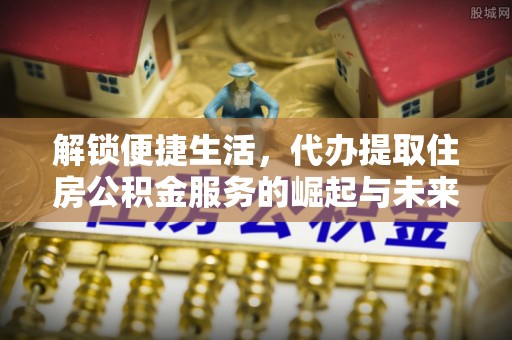 海宁解锁便捷生活，代办提取住房公积金服务的崛起与未来