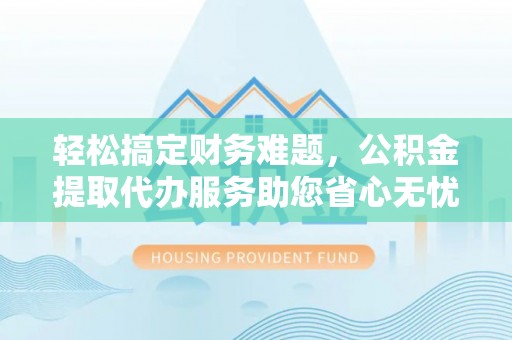 海宁轻松搞定财务难题，公积金提取代办服务助您省心无忧