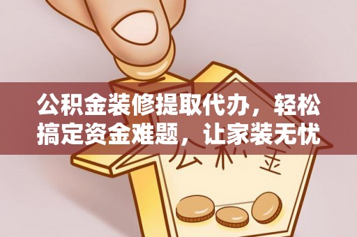 海宁公积金装修提取代办，轻松搞定资金难题，让家装无忧