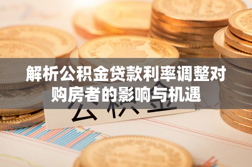 海宁解析公积金贷款利率调整对购房者的影响与机遇