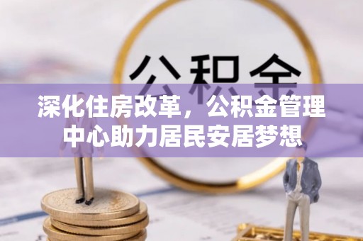 海宁深化住房改革，公积金管理中心助力居民安居梦想