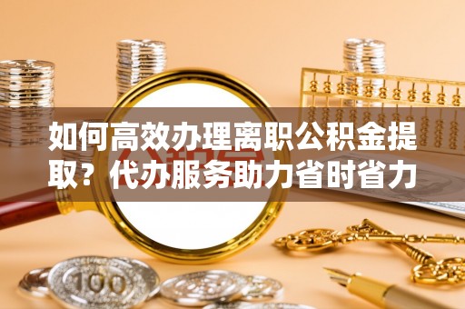海宁如何高效办理离职公积金提取？代办服务助力省时省力