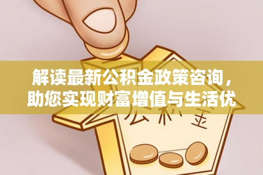 海宁解读最新公积金政策咨询，助您实现财富增值与生活优化