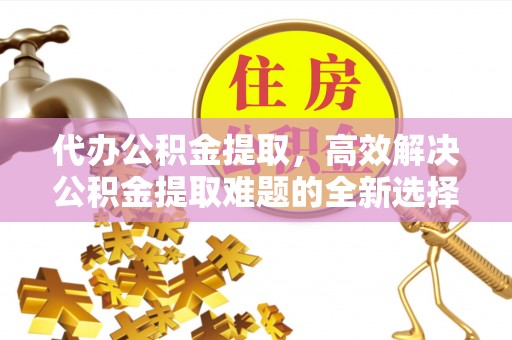 海宁代办公积金提取，高效解决公积金提取难题的全新选择