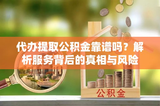 海宁代办提取公积金靠谱吗？解析服务背后的真相与风险