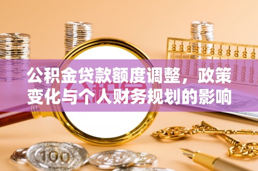 海宁公积金贷款额度调整，政策变化与个人财务规划的影响分析