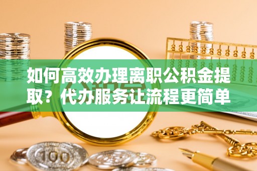海宁如何高效办理离职公积金提取？代办服务让流程更简单