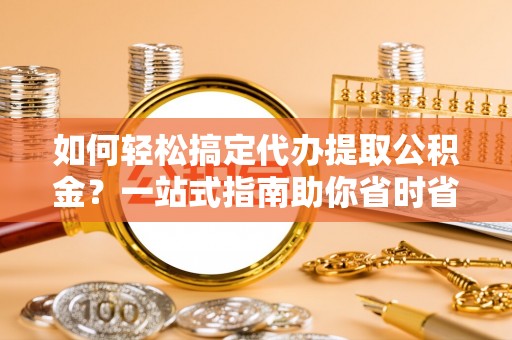 海宁如何轻松搞定代办提取公积金？一站式指南助你省时省心