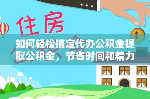 海宁如何轻松搞定代办公积金提取公积金，节省时间和精力的秘密武器