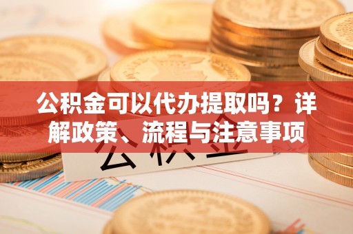 海宁公积金可以代办提取吗？详解政策、流程与注意事项