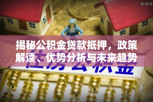 海宁揭秘公积金贷款抵押，政策解读、优势分析与未来趋势