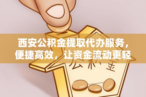 海宁西安公积金提取代办服务，便捷高效，让资金流动更轻松