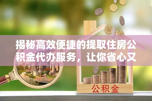 海宁揭秘高效便捷的提取住房公积金代办服务，让你省心又省力