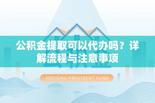 海宁公积金提取可以代办吗？详解流程与注意事项