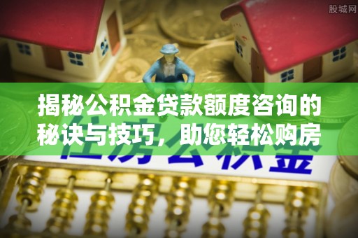 海宁揭秘公积金贷款额度咨询的秘诀与技巧，助您轻松购房！