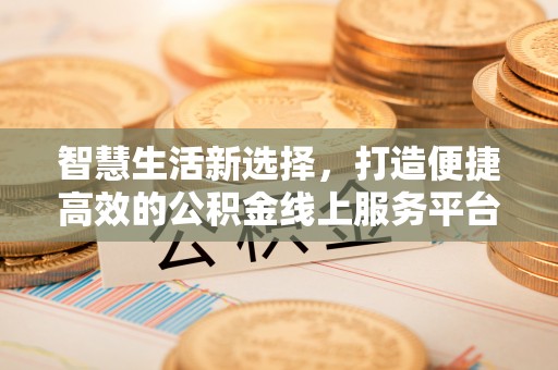 海宁智慧生活新选择，打造便捷高效的公积金线上服务平台