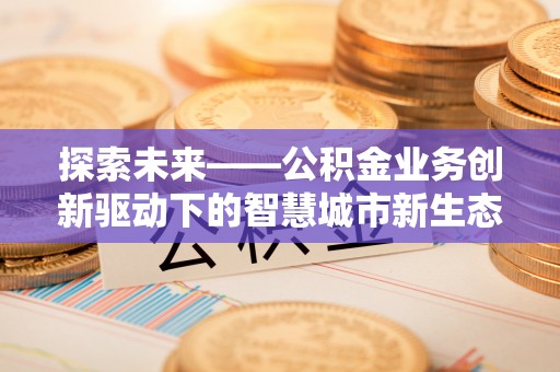 海宁探索未来——公积金业务创新驱动下的智慧城市新生态