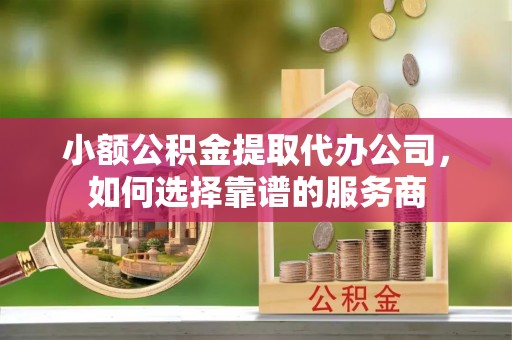 海宁小额公积金提取代办公司，如何选择靠谱的服务商