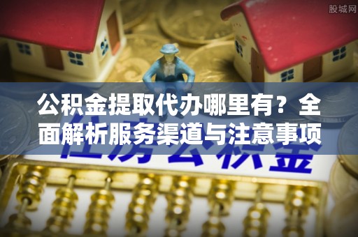 海宁公积金提取代办哪里有？全面解析服务渠道与注意事项