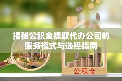 海宁揭秘公积金提取代办公司的服务模式与选择指南
