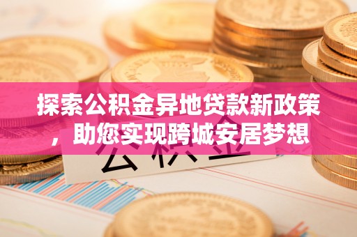 海宁探索公积金异地贷款新政策，助您实现跨城安居梦想