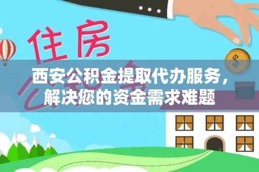 海宁西安公积金提取代办服务，解决您的资金需求难题