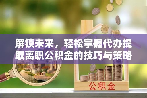 海宁解锁未来，轻松掌握代办提取离职公积金的技巧与策略