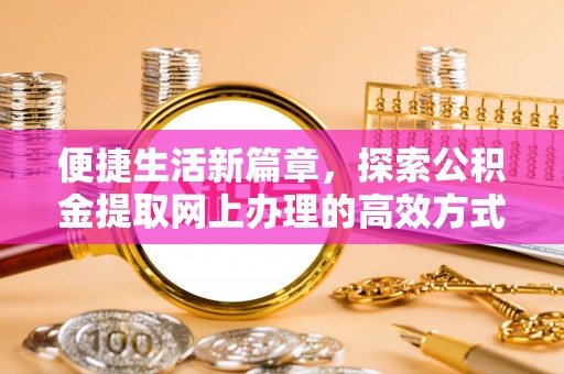 海宁便捷生活新篇章，探索公积金提取网上办理的高效方式