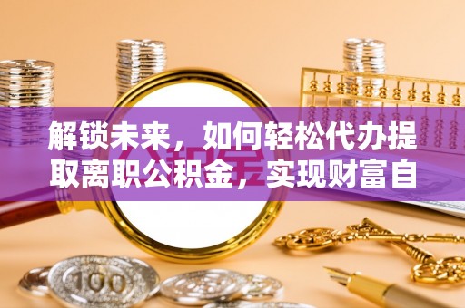 海宁解锁未来，如何轻松代办提取离职公积金，实现财富自由的第一步
