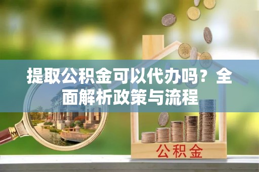 海宁提取公积金可以代办吗？全面解析政策与流程